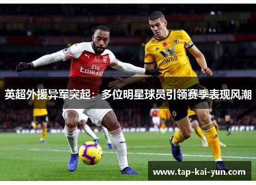 英超外援异军突起:多位明星球员引领赛季表现风潮 英超外援异军突起:多位明星球员引领赛季表现风潮