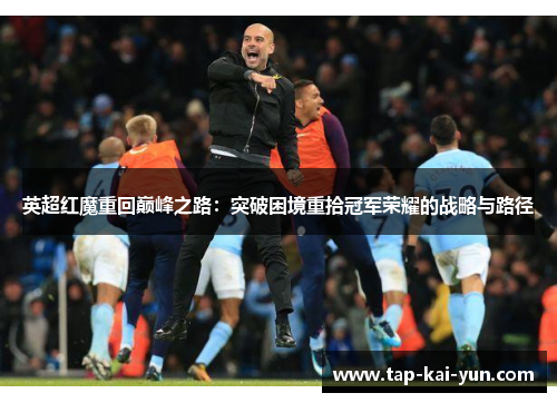 英超红魔重回巅峰之路:突破困境重拾冠军荣耀的战略与路径 英超红魔重回巅峰之路:突破困境重拾冠军荣耀的战略与路径