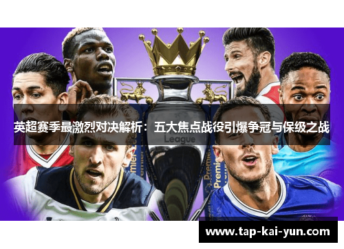 英超赛季最激烈对决解析:五大焦点战役引爆争冠与保级之战 英超赛季最激烈对决解析:五大焦点战役引爆争冠与保级之战
