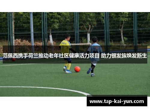 范佩西携手荷兰推动老年社区健康活力项目 助力银发族焕发新生