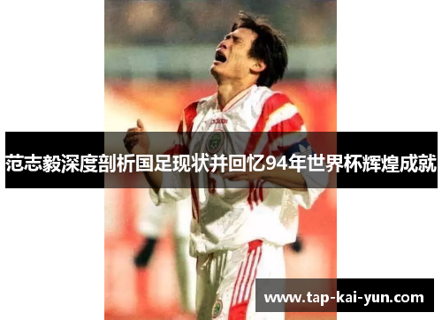 范志毅深度剖析国足现状并回忆94年世界杯辉煌成就 范志毅深度剖析国足现状并回忆94年世界杯辉煌成就