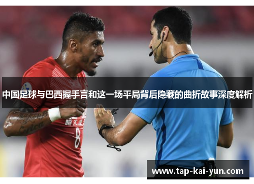 中国足球与巴西握手言和这一场平局背后隐藏的曲折故事深度解析 中国足球与巴西握手言和这一场平局背后隐藏的曲折故事深度解析
