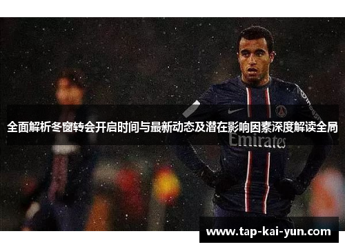 全面解析冬窗转会开启时间与最新动态及潜在影响因素深度解读全局 全面解析冬窗转会开启时间与最新动态及潜在影响因素深度解读全局