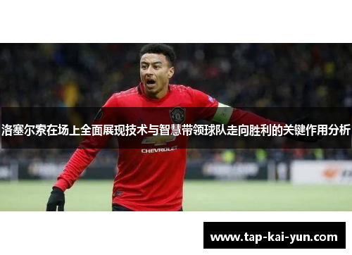 洛塞尔索在场上全面展现技术与智慧带领球队走向胜利的关键作用分析