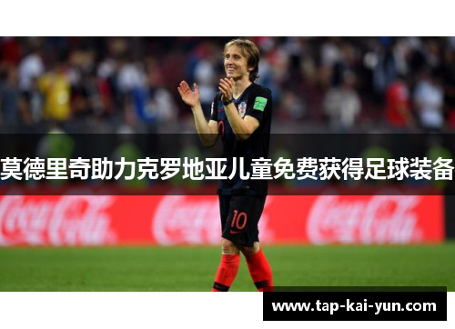 莫德里奇助力克罗地亚儿童免费获得足球装备 莫德里奇助力克罗地亚儿童免费获得足球装备