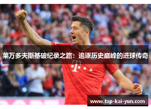 莱万多夫斯基破纪录之路:追逐历史巅峰的进球传奇 莱万多夫斯基破纪录之路:追逐历史巅峰的进球传奇