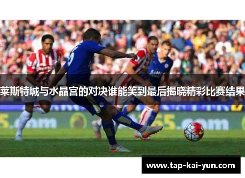 莱斯特城与水晶宫的对决谁能笑到最后揭晓精彩比赛结果 莱斯特城与水晶宫的对决谁能笑到最后揭晓精彩比赛结果