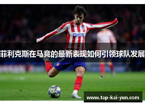 菲利克斯在马竞的最新表现如何引领球队发展