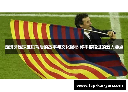 西班牙足球宝贝背后的故事与文化揭秘 你不容错过的五大要点 西班牙足球宝贝背后的故事与文化揭秘 你不容错过的五大要点