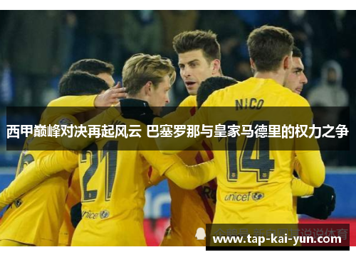 西甲巅峰对决再起风云 巴塞罗那与皇家马德里的权力之争 西甲巅峰对决再起风云 巴塞罗那与皇家马德里的权力之争
