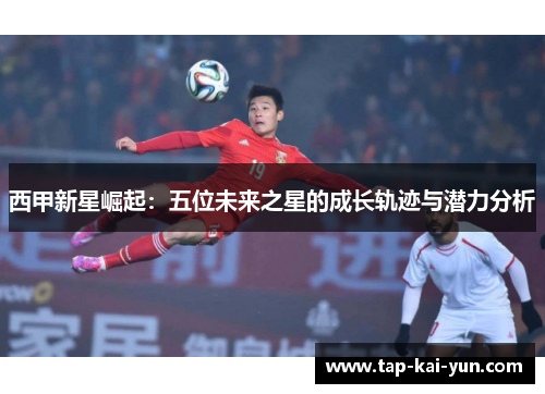 西甲新星崛起:五位未来之星的成长轨迹与潜力分析 西甲新星崛起:五位未来之星的成长轨迹与潜力分析