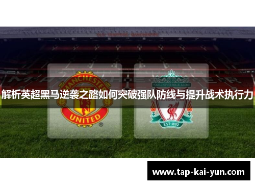 解析英超黑马逆袭之路如何突破强队防线与提升战术执行力 解析英超黑马逆袭之路如何突破强队防线与提升战术执行力
