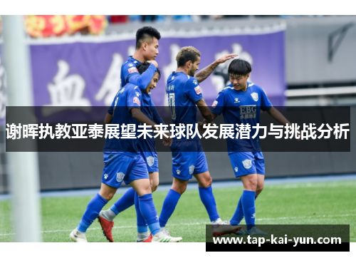 谢晖执教亚泰展望未来球队发展潜力与挑战分析 谢晖执教亚泰展望未来球队发展潜力与挑战分析