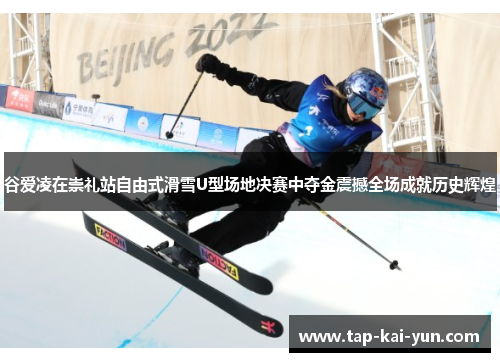 谷爱凌在崇礼站自由式滑雪U型场地决赛中夺金震撼全场成就历史辉煌