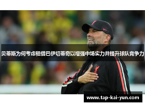 贝蒂斯为何考虑租借巴伊切蒂奇以增强中场实力并提升球队竞争力 贝蒂斯为何考虑租借巴伊切蒂奇以增强中场实力并提升球队竞争力