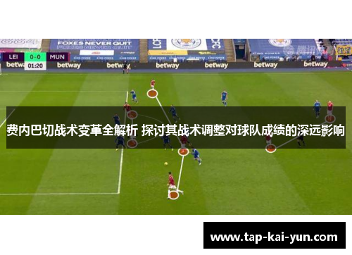 费内巴切战术变革全解析 探讨其战术调整对球队成绩的深远影响 费内巴切战术变革全解析 探讨其战术调整对球队成绩的深远影响