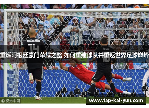 重燃阿根廷豪门荣耀之路 如何重建球队并重返世界足球巅峰