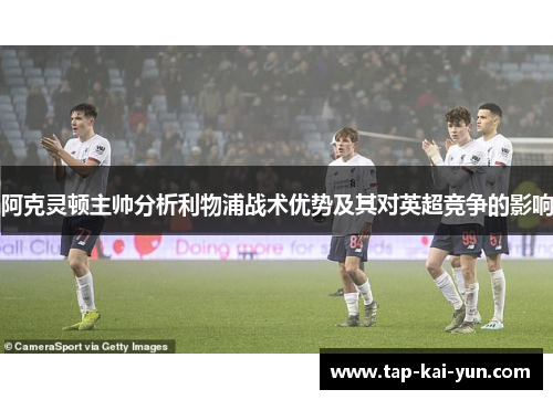 阿克灵顿主帅分析利物浦战术优势及其对英超竞争的影响 阿克灵顿主帅分析利物浦战术优势及其对英超竞争的影响