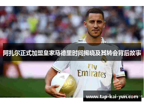 阿扎尔正式加盟皇家马德里时间揭晓及其转会背后故事 阿扎尔正式加盟皇家马德里时间揭晓及其转会背后故事