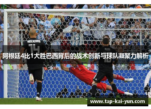 阿根廷4比1大胜巴西背后的战术创新与球队凝聚力解析