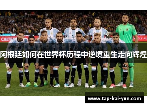 阿根廷如何在世界杯历程中逆境重生走向辉煌 阿根廷如何在世界杯历程中逆境重生走向辉煌
