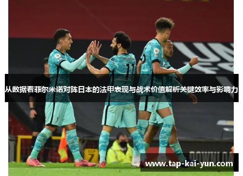 从数据看菲尔米诺对阵日本的法甲表现与战术价值解析关键效率与影响力 从数据看菲尔米诺对阵日本的法甲表现与战术价值解析关键效率与影响力