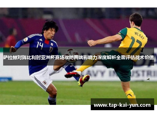 萨拉赫对阵比利时亚洲杯赛场攻防两端影响力深度解析全面评估战术价值 萨拉赫对阵比利时亚洲杯赛场攻防两端影响力深度解析全面评估战术价值