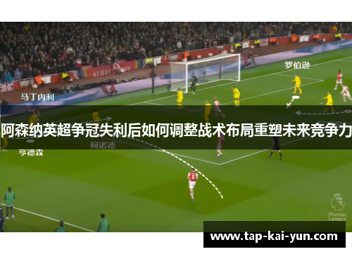 阿森纳英超争冠失利后如何调整战术布局重塑未来竞争力 阿森纳英超争冠失利后如何调整战术布局重塑未来竞争力