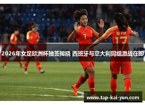 2026年女足欧洲杯抽签揭晓 西班牙与意大利同组激战在即