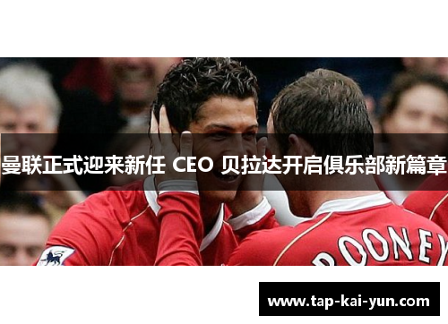 曼联正式迎来新任 CEO 贝拉达开启俱乐部新篇章 曼联正式迎来新任 CEO 贝拉达开启俱乐部新篇章