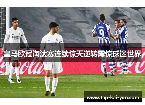 皇马欧冠淘汰赛连续惊天逆转震惊球迷世界 皇马欧冠淘汰赛连续惊天逆转震惊球迷世界