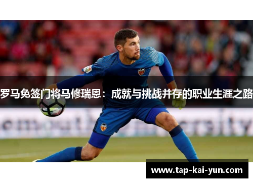 罗马免签门将马修瑞恩:成就与挑战并存的职业生涯之路 罗马免签门将马修瑞恩:成就与挑战并存的职业生涯之路