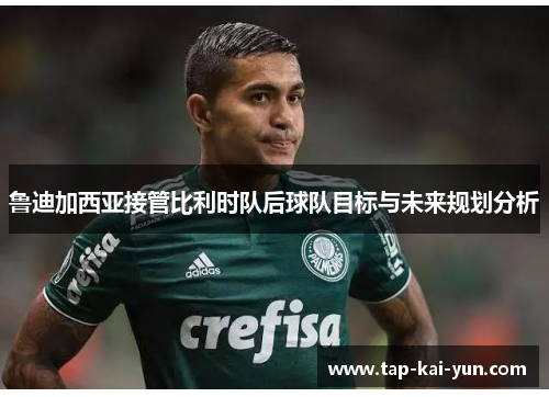 鲁迪加西亚接管比利时队后球队目标与未来规划分析 鲁迪加西亚接管比利时队后球队目标与未来规划分析