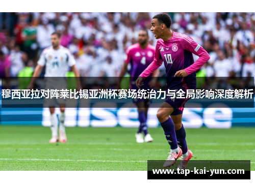 穆西亚拉对阵莱比锡亚洲杯赛场统治力与全局影响深度解析