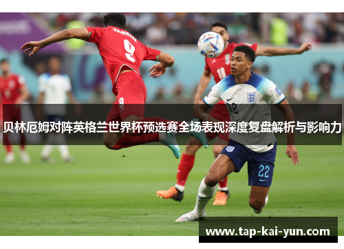 贝林厄姆对阵英格兰世界杯预选赛全场表现深度复盘解析与影响力 贝林厄姆对阵英格兰世界杯预选赛全场表现深度复盘解析与影响力