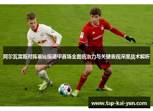 阿尔瓦雷斯对阵莱比锡德甲赛场全面统治力与关键表现深度战术解析 阿尔瓦雷斯对阵莱比锡德甲赛场全面统治力与关键表现深度战术解析